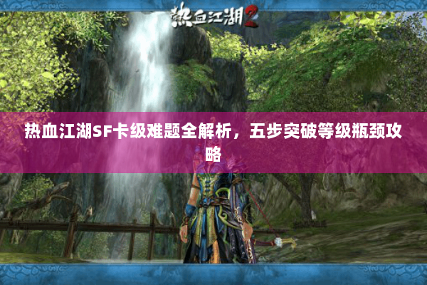 热血江湖SF卡级难题全解析,五步突破等级瓶颈攻略 热血江湖SF卡级难题全解析,五步突破等级瓶颈攻略
