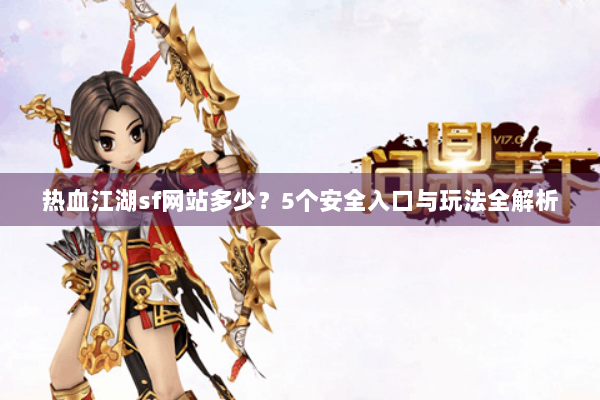 热血江湖sf网站多少？5个安全入口与玩法全解析