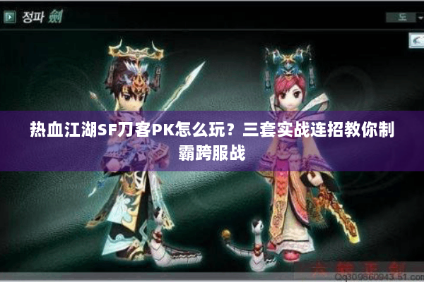 热血江湖SF刀客PK怎么玩?三套实战连招教你制霸跨服战 热血江湖SF刀客PK怎么玩?三套实战连招教你制霸跨服战