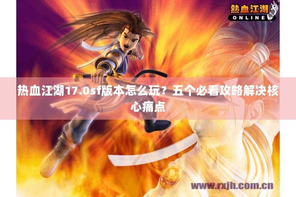 热血江湖17.0sf版本怎么玩？五个必看攻略解决核心痛点