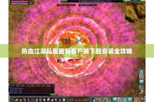 热血江湖私服最新客户端下载安装全攻略