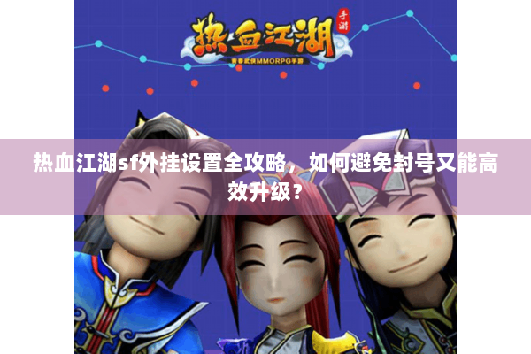 热血江湖sf外挂设置全攻略,如何避免封号又能高效升级? 热血江湖sf外挂设置全攻略,如何避免封号又能高效升级?