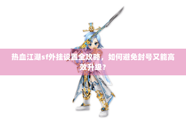 热血江湖sf外挂设置全攻略,如何避免封号又能高效升级? 热血江湖sf外挂设置全攻略,如何避免封号又能高效升级?