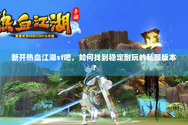 新开热血江湖sf吧,如何找到稳定耐玩的私服版本? 新开热血江湖sf吧,如何找到稳定耐玩的私服版本?