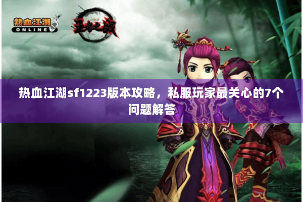 热血江湖sf1223版本攻略,私服玩家最关心的7个问题解答 热血江湖sf1223版本攻略,私服玩家最关心的7个问题解答