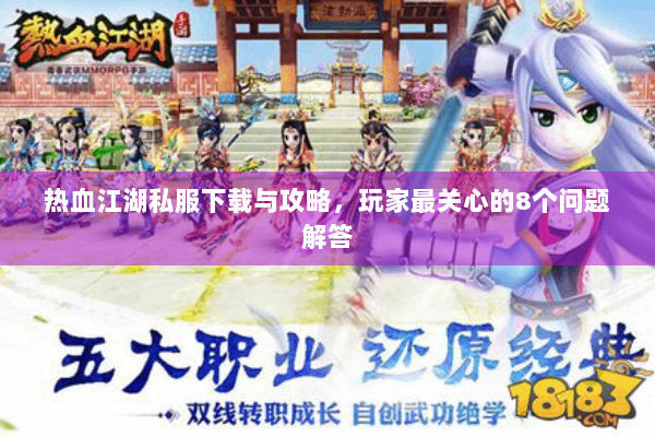 热血江湖私服下载与攻略，玩家最关心的8个问题解答