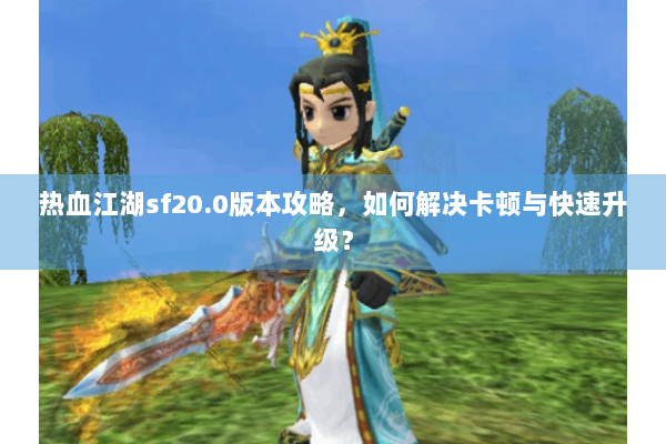 热血江湖sf20.0版本攻略,如何解决卡顿与快速升级? 热血江湖sf20.0版本攻略,如何解决卡顿与快速升级?