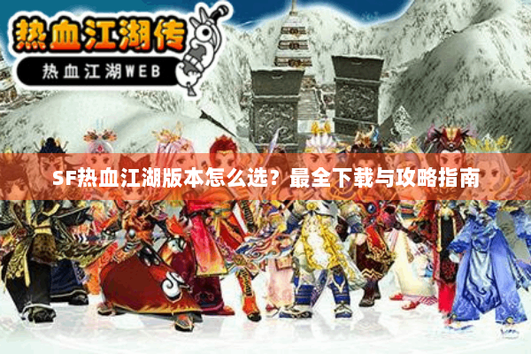 SF热血江湖版本怎么选?最全下载与攻略指南 SF热血江湖版本怎么选?最全下载与攻略指南