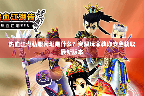 热血江湖私服网址是什么?资深玩家教你安全获取最新版本 热血江湖私服网址是什么?资深玩家教你安全获取最新版本