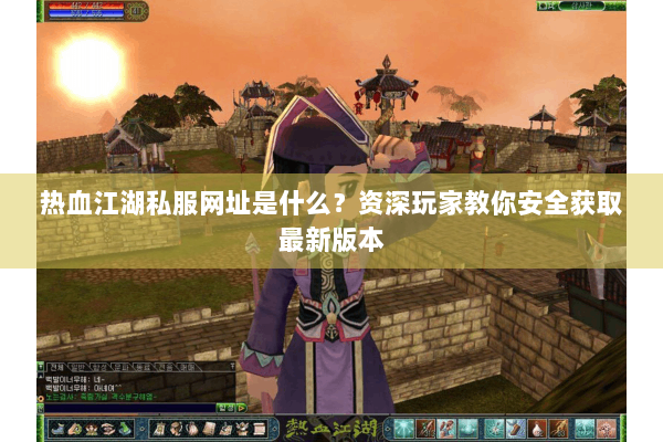 热血江湖私服网址是什么?资深玩家教你安全获取最新版本 热血江湖私服网址是什么?资深玩家教你安全获取最新版本