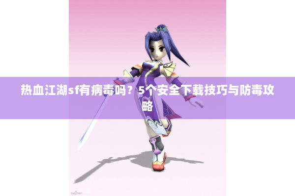 热血江湖sf有病毒吗？5个安全下载技巧与防毒攻略