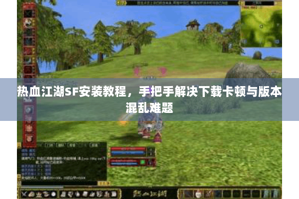 热血江湖SF安装教程，手把手解决下载卡顿与版本混乱难题