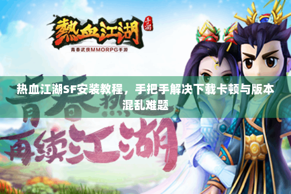 热血江湖SF安装教程，手把手解决下载卡顿与版本混乱难题