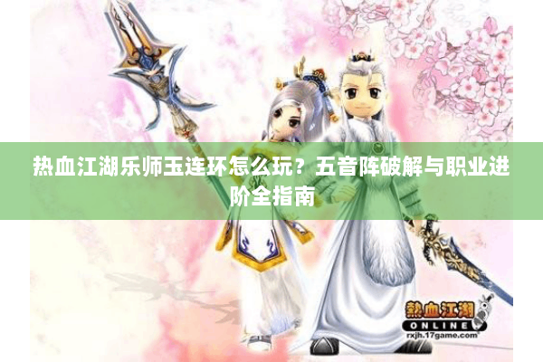 热血江湖乐师玉连环怎么玩?五音阵破解与职业进阶全指南 热血江湖乐师玉连环怎么玩?五音阵破解与职业进阶全指南