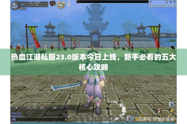 热血江湖私服23.0版本今日上线,新手必看的五大核心攻略 热血江湖私服23.0版本今日上线,新手必看的五大核心攻略