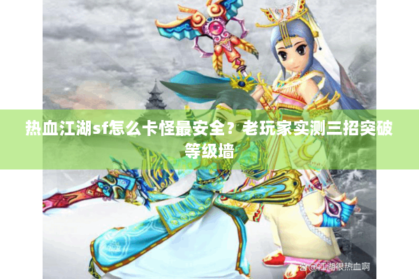 热血江湖sf怎么卡怪最安全?老玩家实测三招突破等级墙 热血江湖sf怎么卡怪最安全?老玩家实测三招突破等级墙