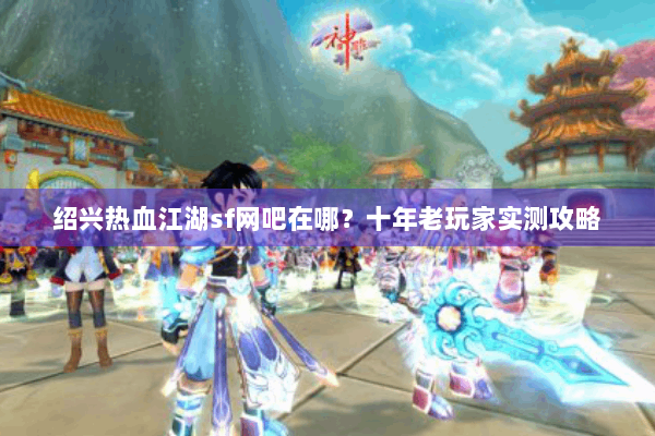 绍兴热血江湖sf网吧在哪?十年老玩家实测攻略 绍兴热血江湖sf网吧在哪?十年老玩家实测攻略