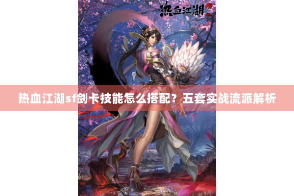 热血江湖sf剑卡技能怎么搭配?五套实战流派解析 热血江湖sf剑卡技能怎么搭配?五套实战流派解析