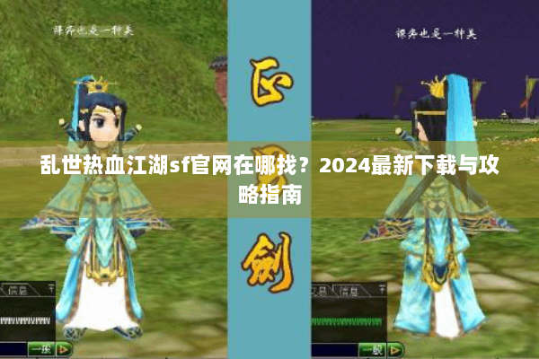 乱世热血江湖sf官网在哪找?2024最新下载与攻略指南 乱世热血江湖sf官网在哪找?2024最新下载与攻略指南