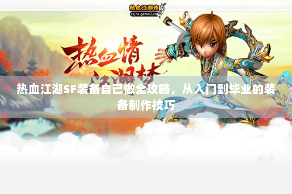 热血江湖SF装备自己做全攻略,从入门到毕业的装备制作技巧 热血江湖SF装备自己做全攻略,从入门到毕业的装备制作技巧