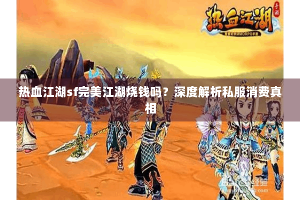 热血江湖sf完美江湖烧钱吗?深度解析私服消费真相 热血江湖sf完美江湖烧钱吗?深度解析私服消费真相