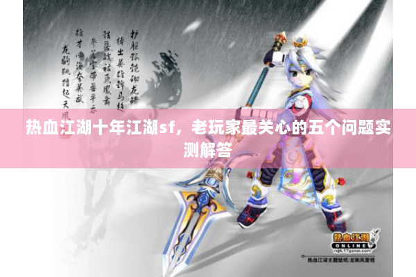 热血江湖十年江湖sf,老玩家最关心的五个问题实测解答 热血江湖十年江湖sf,老玩家最关心的五个问题实测解答