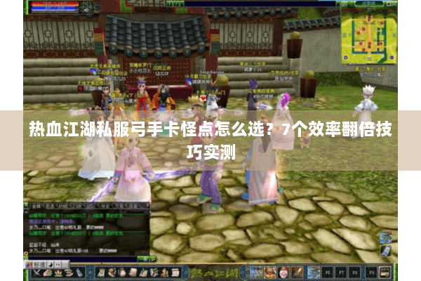 热血江湖私服弓手卡怪点怎么选?7个效率翻倍技巧实测 热血江湖私服弓手卡怪点怎么选?7个效率翻倍技巧实测