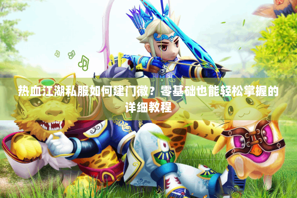 热血江湖私服如何建门徽？零基础也能轻松掌握的详细教程
