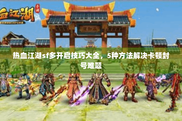 热血江湖sf多开启技巧大全,5种方法解决卡顿封号难题 热血江湖sf多开启技巧大全,5种方法解决卡顿封号难题