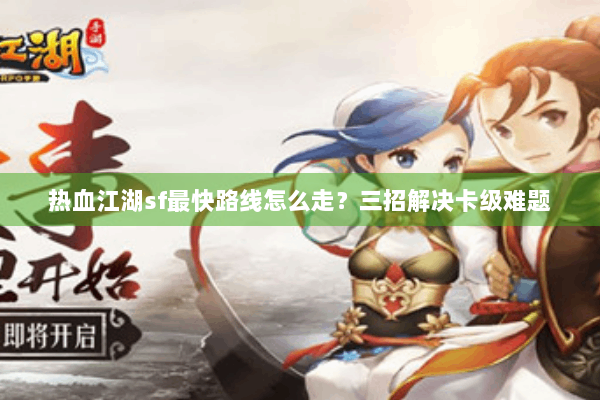热血江湖sf最快路线怎么走?三招解决卡级难题 热血江湖sf最快路线怎么走?三招解决卡级难题