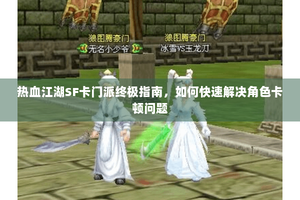 热血江湖SF卡门派终极指南,如何快速解决角色卡顿问题 热血江湖SF卡门派终极指南,如何快速解决角色卡顿问题