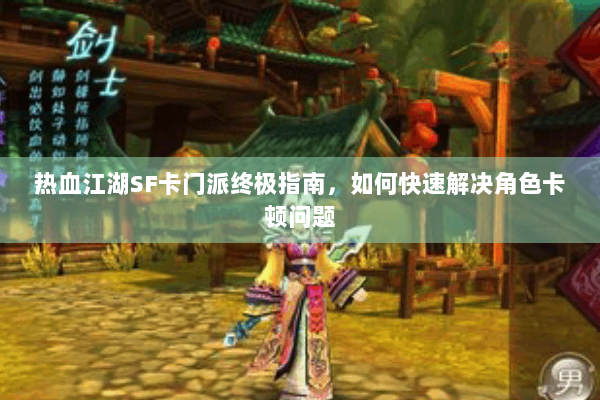 热血江湖SF卡门派终极指南,如何快速解决角色卡顿问题 热血江湖SF卡门派终极指南,如何快速解决角色卡顿问题