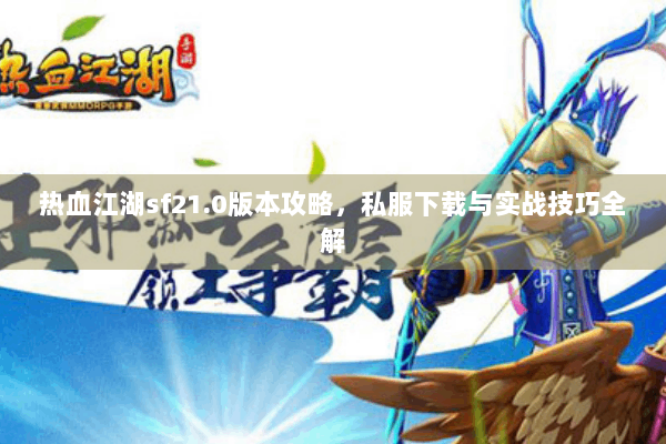 热血江湖sf21.0版本攻略,私服下载与实战技巧全解 热血江湖sf21.0版本攻略,私服下载与实战技巧全解