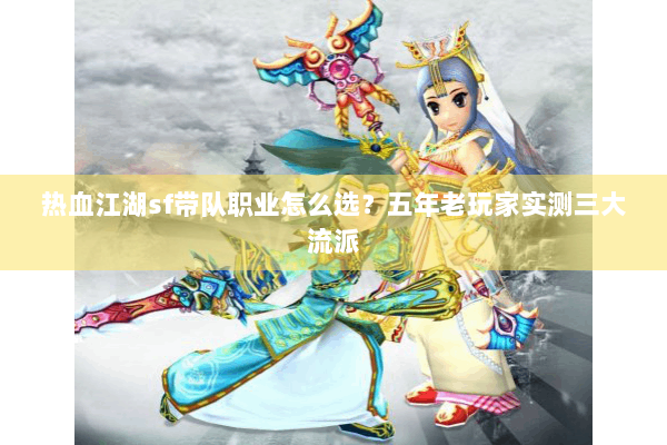 热血江湖sf带队职业怎么选？五年老玩家实测三大流派