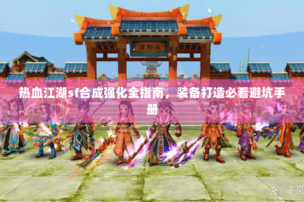 热血江湖sf合成强化全指南，装备打造必看避坑手册