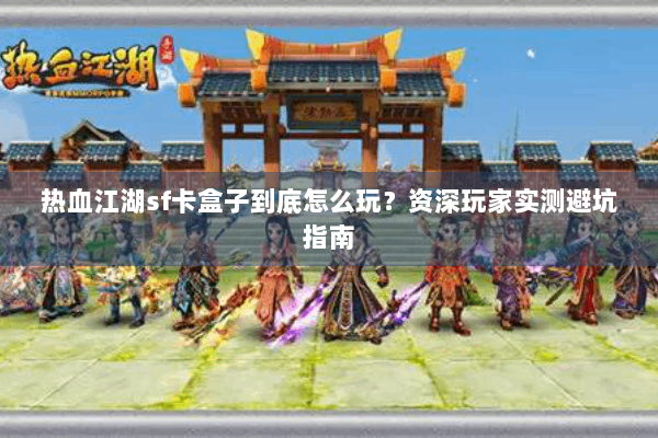 热血江湖sf卡盒子到底怎么玩？资深玩家实测避坑指南