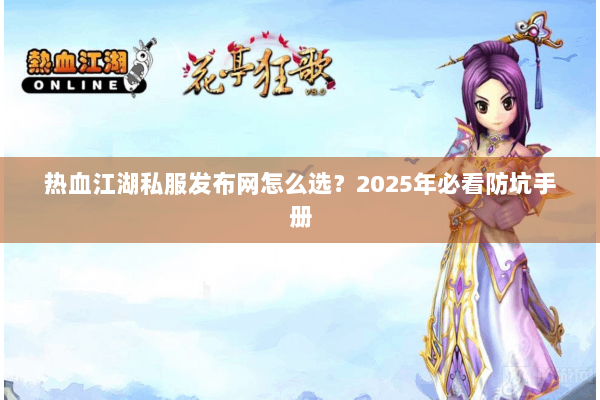 热血江湖私服发布网怎么选?2025年必看防坑手册 热血江湖私服发布网怎么选?2025年必看防坑手册
