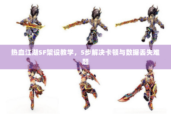 热血江湖SF架设教学,5步解决卡顿与数据丢失难题 热血江湖SF架设教学,5步解决卡顿与数据丢失难题