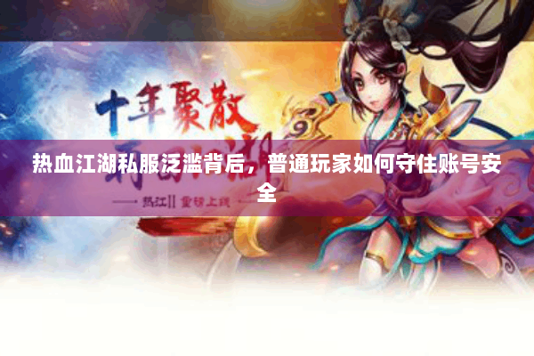 热血江湖私服泛滥背后,普通玩家如何守住账号安全 热血江湖私服泛滥背后,普通玩家如何守住账号安全