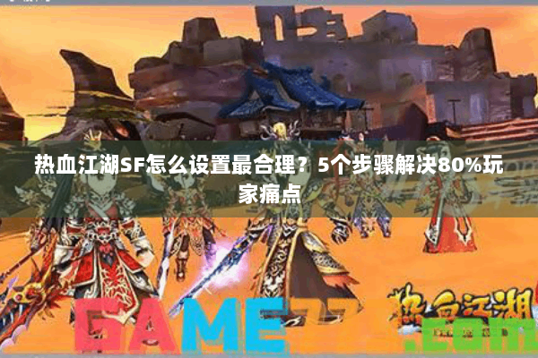 热血江湖SF怎么设置最合理?5个步骤解决80%玩家痛点 热血江湖SF怎么设置最合理?5个步骤解决80%玩家痛点