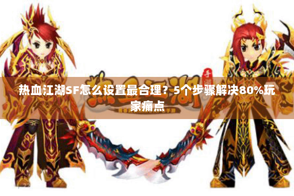 热血江湖SF怎么设置最合理?5个步骤解决80%玩家痛点 热血江湖SF怎么设置最合理?5个步骤解决80%玩家痛点