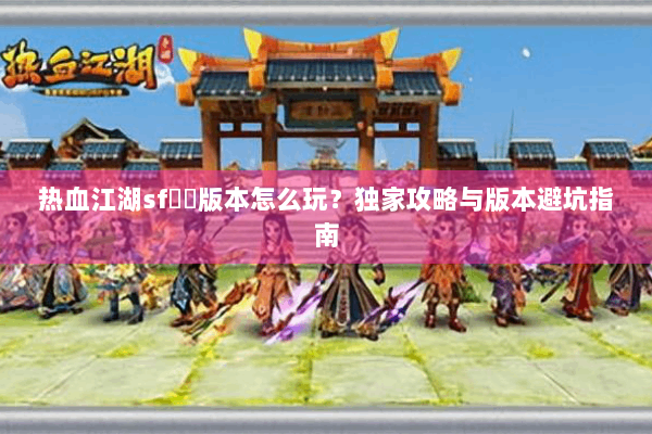 热血江湖sf無視版本怎么玩?独家攻略与版本避坑指南 热血江湖sf無視版本怎么玩?独家攻略与版本避坑指南