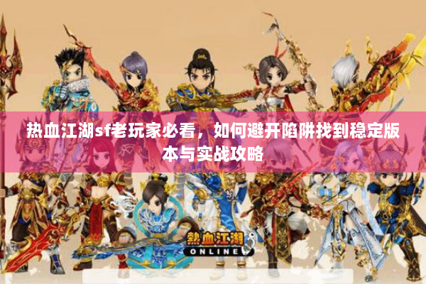 热血江湖sf老玩家必看,如何避开陷阱找到稳定版本与实战攻略 热血江湖sf老玩家必看,如何避开陷阱找到稳定版本与实战攻略