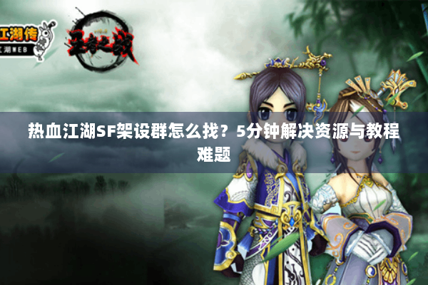 热血江湖SF架设群怎么找？5分钟解决资源与教程难题