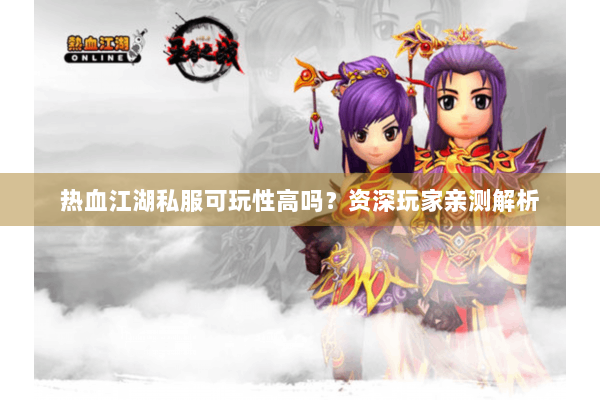 热血江湖私服可玩性高吗?资深玩家亲测解析 热血江湖私服可玩性高吗?资深玩家亲测解析