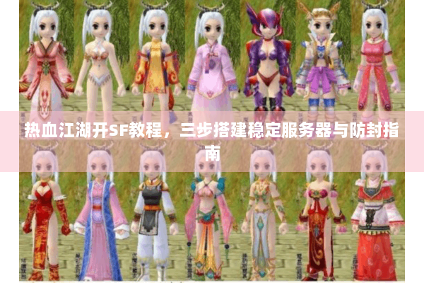 热血江湖开SF教程,三步搭建稳定服务器与防封指南 热血江湖开SF教程,三步搭建稳定服务器与防封指南