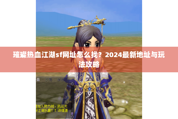 璀璨热血江湖sf网址怎么找?2024最新地址与玩法攻略 璀璨热血江湖sf网址怎么找?2024最新地址与玩法攻略