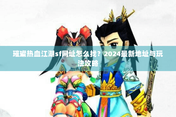 璀璨热血江湖sf网址怎么找?2024最新地址与玩法攻略 璀璨热血江湖sf网址怎么找?2024最新地址与玩法攻略