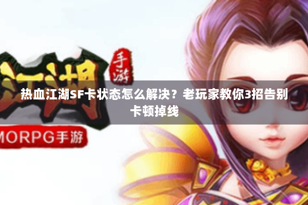 热血江湖SF卡状态怎么解决？老玩家教你3招告别卡顿掉线