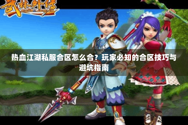 热血江湖私服合区怎么合?玩家必知的合区技巧与避坑指南 热血江湖私服合区怎么合?玩家必知的合区技巧与避坑指南